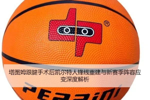 塔图姆跟腱手术后凯尔特人锋线重建与新赛季阵容应变深度解析